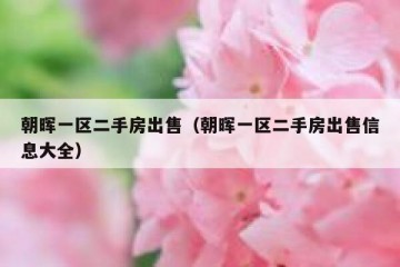 朝晖一区二手房出售（朝晖一区二手房出售信息大全）