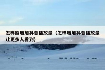 怎样能增加抖音播放量（怎样增加抖音播放量让更多人看到）