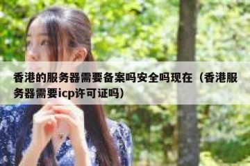 香港的服务器需要备案吗安全吗现在（香港服务器需要icp许可证吗）