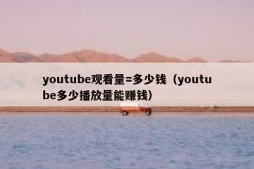 youtube观看量=多少钱（youtube多少播放量能赚钱）