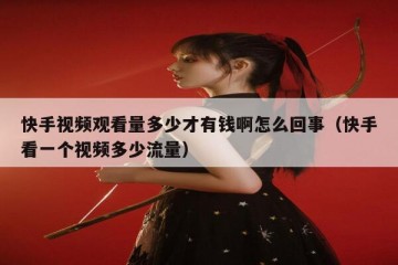 快手视频观看量多少才有钱啊怎么回事（快手看一个视频多少流量）