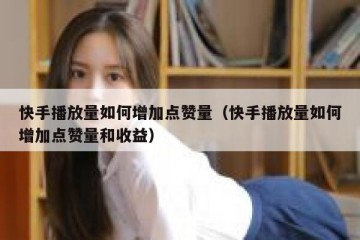 快手播放量如何增加点赞量（快手播放量如何增加点赞量和收益）