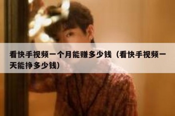 看快手视频一个月能赚多少钱（看快手视频一天能挣多少钱）