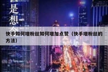 快手如何增粉丝如何增加点赞（快手增粉丝的方法）