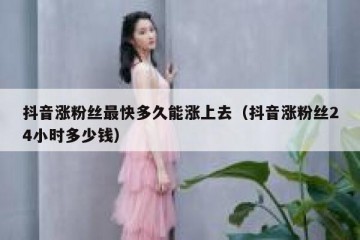 抖音涨粉丝最快多久能涨上去（抖音涨粉丝24小时多少钱）