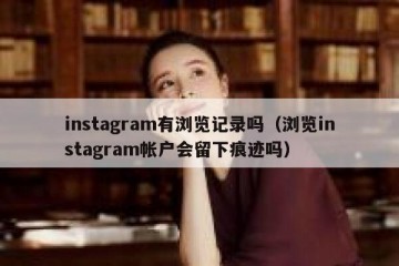 instagram有浏览记录吗（浏览instagram帐户会留下痕迹吗）