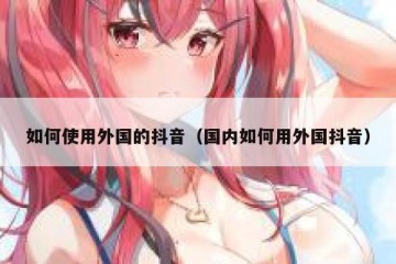 如何使用外国的抖音（国内如何用外国抖音）