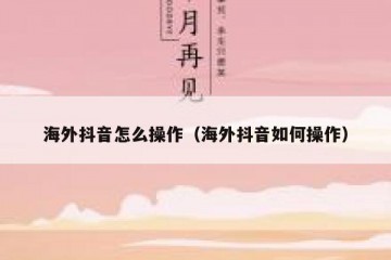 海外抖音怎么操作（海外抖音如何操作）