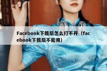 Facebook下载后怎么打不开（facebook下载后不能用）