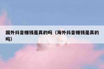 国外抖音赚钱是真的吗（海外抖音赚钱是真的吗）