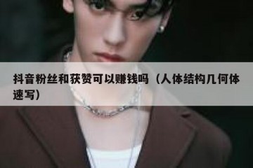 抖音粉丝和获赞可以赚钱吗（人体结构几何体速写）