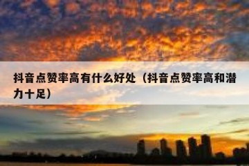 抖音点赞率高有什么好处（抖音点赞率高和潜力十足）