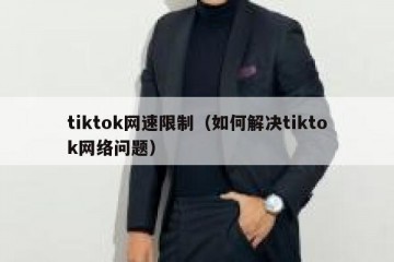 tiktok网速限制（如何解决tiktok网络问题）