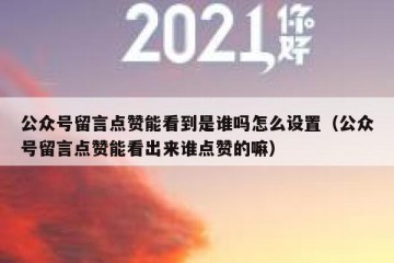 公众号留言点赞能看到是谁吗怎么设置（公众号留言点赞能看出来谁点赞的嘛）