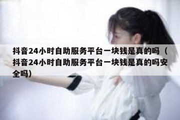 抖音24小时自助服务平台一块钱是真的吗（抖音24小时自助服务平台一块钱是真的吗安全吗）