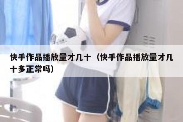 快手作品播放量才几十（快手作品播放量才几十多正常吗）