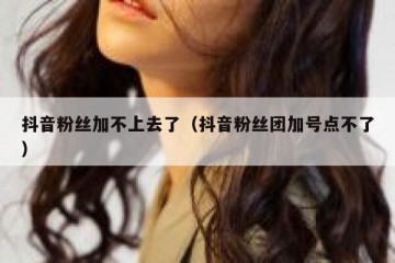 抖音粉丝加不上去了（抖音粉丝团加号点不了）