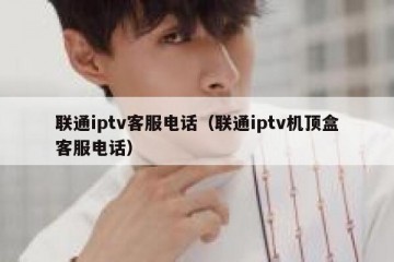 联通iptv客服电话（联通iptv机顶盒客服电话）