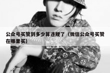 公众号买赞到多少算违规了（微信公众号买赞在哪里买）