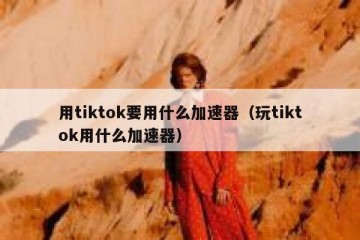用tiktok要用什么加速器（玩tiktok用什么加速器）