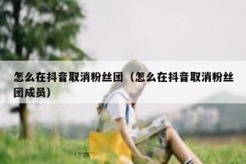 怎么在抖音取消粉丝团（怎么在抖音取消粉丝团成员）