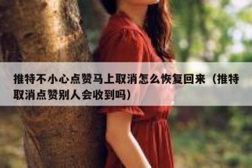 推特不小心点赞马上取消怎么恢复回来（推特取消点赞别人会收到吗）