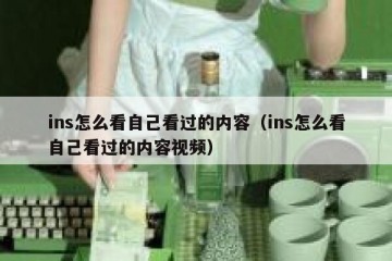 ins怎么看自己看过的内容（ins怎么看自己看过的内容视频）