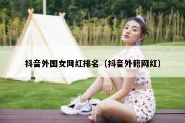 抖音外国女网红排名（抖音外籍网红）
