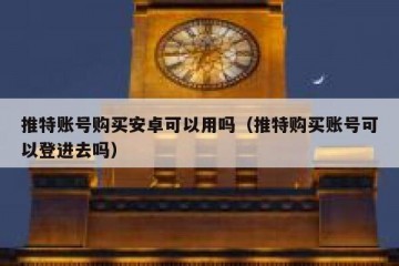 推特账号购买安卓可以用吗（推特购买账号可以登进去吗）