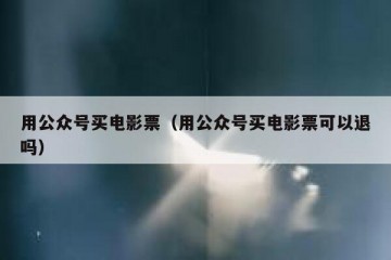 用公众号买电影票（用公众号买电影票可以退吗）