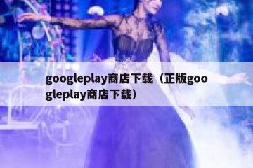 googleplay商店下载（正版googleplay商店下载）