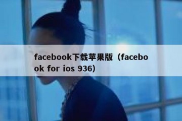 facebook下载苹果版（facebook for ios 936）