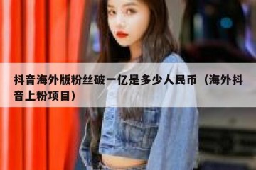 抖音海外版粉丝破一亿是多少人民币（海外抖音上粉项目）