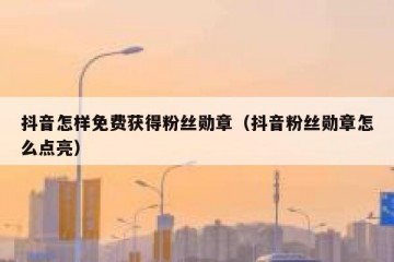 抖音怎样免费获得粉丝勋章（抖音粉丝勋章怎么点亮）