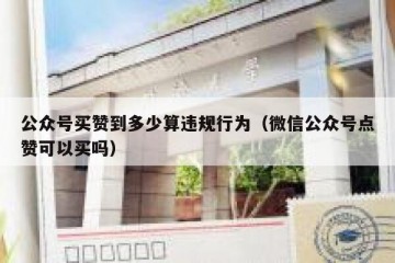 公众号买赞到多少算违规行为（微信公众号点赞可以买吗）