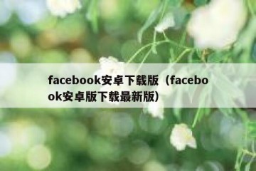 facebook安卓下载版（facebook安卓版下载最新版）