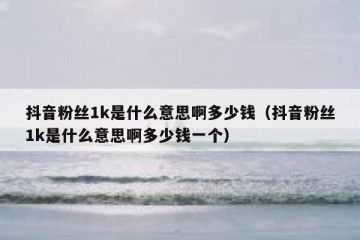 抖音粉丝1k是什么意思啊多少钱（抖音粉丝1k是什么意思啊多少钱一个）