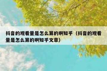 抖音的观看量是怎么算的啊知乎（抖音的观看量是怎么算的啊知乎文章）