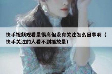 快手视频观看量很高但没有关注怎么回事啊（快手关注的人看不到播放量）