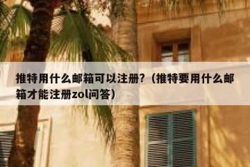 推特用什么邮箱可以注册?（推特要用什么邮箱才能注册zol问答）