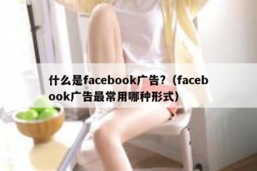什么是facebook广告?（facebook广告最常用哪种形式）
