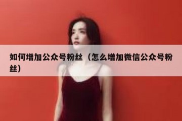 如何增加公众号粉丝（怎么增加微信公众号粉丝）