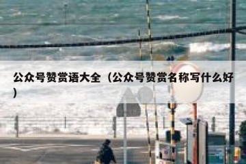 公众号赞赏语大全（公众号赞赏名称写什么好）