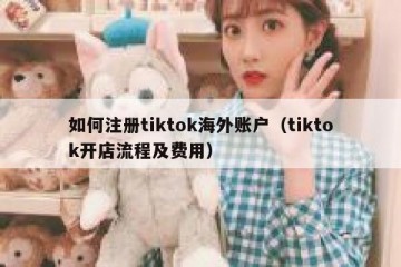 如何注册tiktok海外账户（tiktok开店流程及费用）