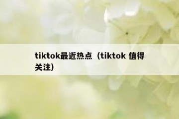 tiktok最近热点（tiktok 值得关注）