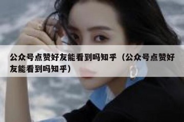 公众号点赞好友能看到吗知乎（公众号点赞好友能看到吗知乎）