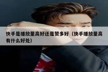 快手是播放量高好还是赞多好（快手播放量高有什么好处）