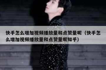 快手怎么增加视频播放量和点赞量呢（快手怎么增加视频播放量和点赞量呢知乎）