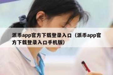 派币app官方下载登录入口（派币app官方下载登录入口手机版）