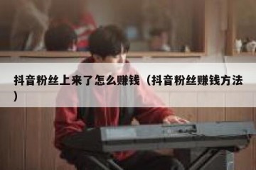抖音粉丝上来了怎么赚钱（抖音粉丝赚钱方法）